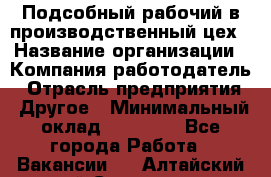 Подсобный рабочий в производственный цех › Название организации ­ Компания-работодатель › Отрасль предприятия ­ Другое › Минимальный оклад ­ 20 000 - Все города Работа » Вакансии   . Алтайский край,Славгород г.